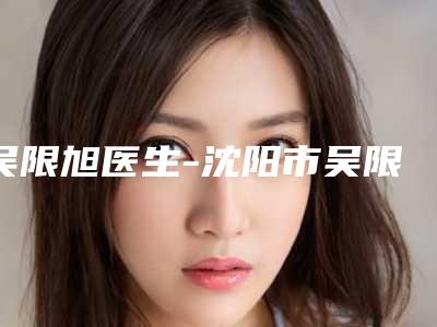 吴限旭医生-沈阳市吴限旭医生畸形耳朵治疗口碑一比一强