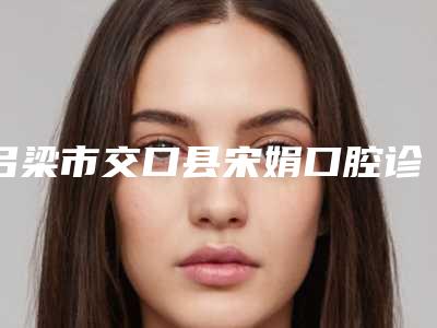 吕梁市交口县宋娟口腔诊所价格表全新倾情巨献-附限首颗·美学修复案例