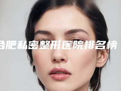 合肥私密整形医院排名榜前十名