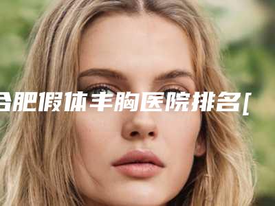 合肥假体丰胸医院排名[合肥假体丰胸医院排名第一]