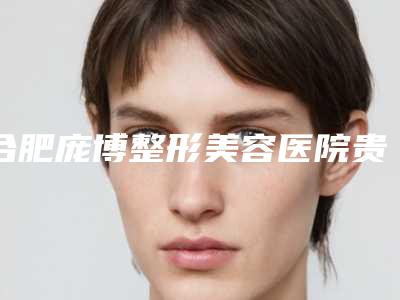 合肥庞博整形美容医院贵吗-费用表明细更新
