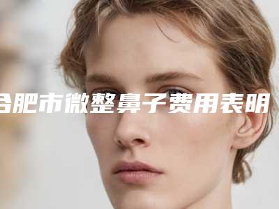 合肥市微整鼻子费用表明细人气项目开封-合肥市微整鼻子手术费用大致上是多少