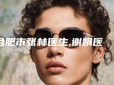 合肥市张林医生,谢娟医生点痣激光治疗哪个更便宜价目表PK