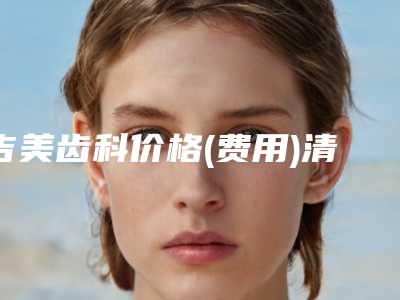 吉美齿科价格(费用)清单全新透析-附隐适美美国进口隐形矫正案例