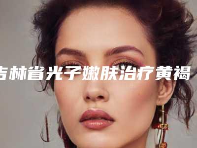吉林省光子嫩肤治疗黄褐斑价目表官方公开曝光-吉林省光子嫩肤治疗黄褐斑均价为2168元