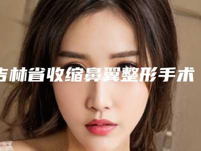 吉林省收缩鼻翼整形手术医生排行榜靠谱不出错-赵雪医生真实口碑_专业评价
