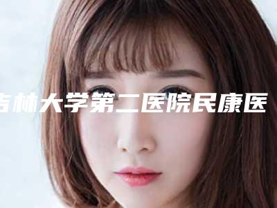 吉林大学第二医院民康医院口腔科怎么样-价目表正规在线咨询