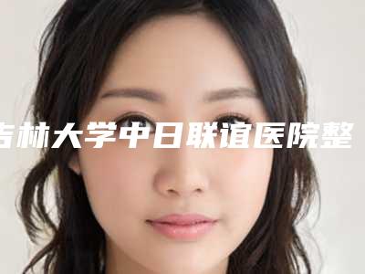 吉林大学中日联谊医院整形科在吉林省哪里-推荐宋彬医生,李燕医生