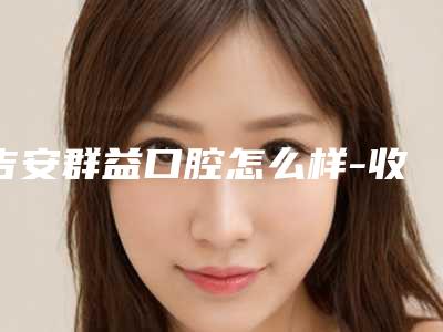 吉安群益口腔怎么样-收费明细手术如何算