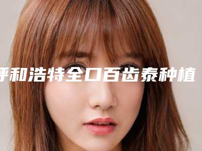 呼和浩特全口百齿泰种植牙矫正术是否安全