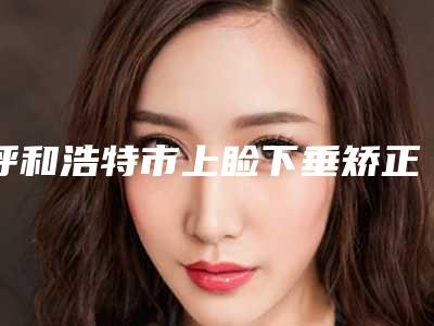 呼和浩特市上睑下垂矫正手术医院口碑排名top10强夏日必看(呼和浩特市上睑下垂矫正手术整形医院)