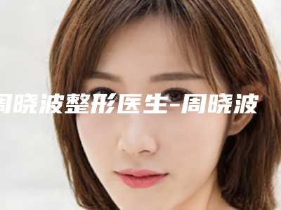 周晓波整形医生-周晓波医师激光祛晒斑实力领衔