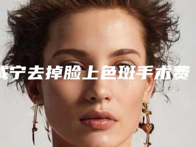 咸宁去掉脸上色斑手术费用怎么算