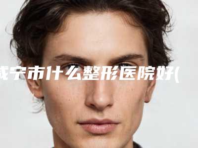 咸宁市什么整形医院好(武汉解放军第193医院五强医美实力不小看)