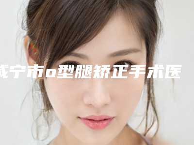 咸宁市o型腿矫正手术医院排行前10名专业之选-咸宁韩美整形医疗美容门诊部