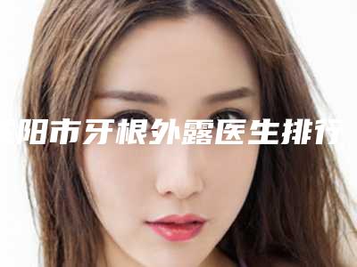 咸阳市牙根外露医生排行榜TOP10名单分享-咸阳市赵口腔医生