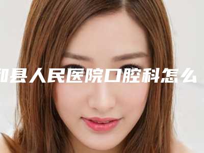 和县人民医院口腔科怎么样-价格价位表2025正式发布