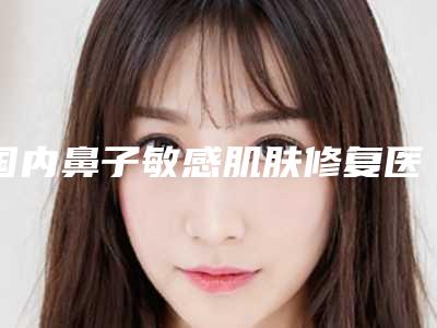 国内鼻子敏感肌肤修复医院哪家好:鼻子敏感肌肤修复医院top50更新大盘点