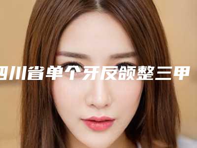 四川省单个牙反颌整三甲医院推荐:单个牙反颌医院前30佳哪个实力强