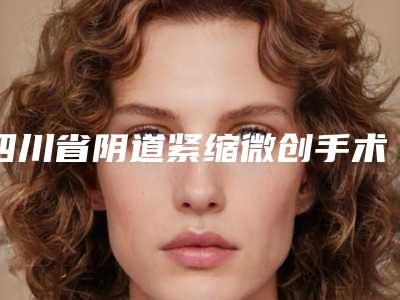 四川省阴道紧缩微创手术医院排行榜top10强汇总综合(四川省阴道紧缩微创手术整形医院)
