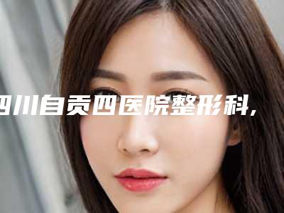 四川自贡四医院整形科,自贡白丽莎医疗美容诊所人气口碑实力汇总
