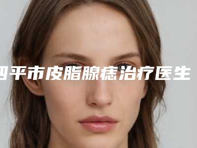 四平市皮脂腺痣治疗医生上榜名单十强大综合汇总-王福星医生冲进前三名