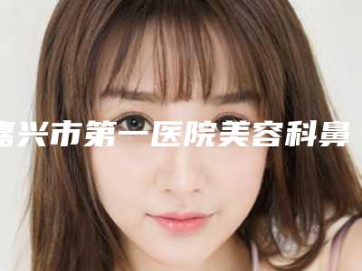 嘉兴市第一医院美容科鼻子做坏修复怎么样本院鼻子做坏修复案例反馈