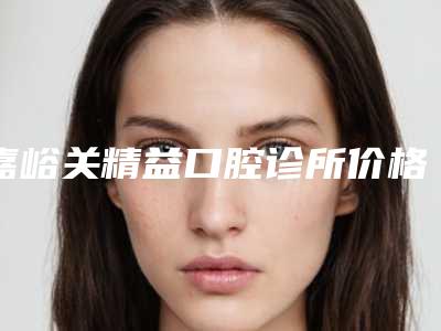 嘉峪关精益口腔诊所价格(价目)表2025在线参考附无牙颌种植术案例