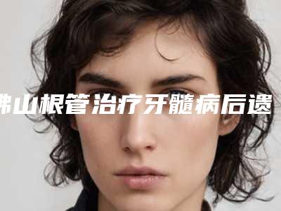 佛山根管治疗牙髓病后遗症有什么呢