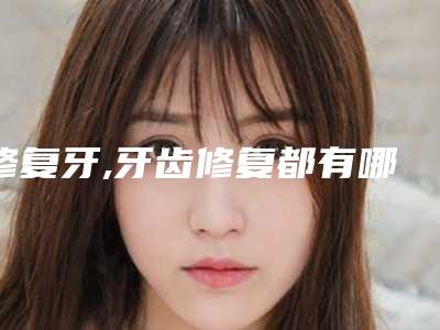 修复牙,牙齿修复都有哪些