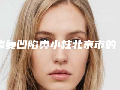 修复凹陷鼻小柱北京市的整形医院(北京中加科洋美容整形机构详细资料)
