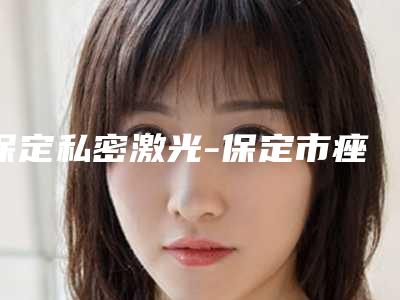 保定私密激光-保定市痤康医疗美容诊所