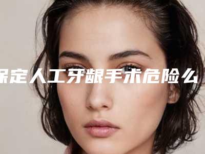 保定人工牙龈手术危险么
