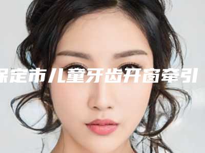 保定市儿童牙齿开窗牵引医院排名综合实力前十佳口碑深究(保定予善正立口腔门诊部实力不俗_看口碑点评)