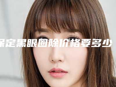 保定黑眼圈除价格要多少呢,保定黑眼圈除价格一般多少钱