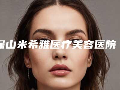 保山米希雅医疗美容医院,隆阳区典范医疗美容诊所哪家好