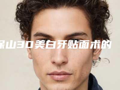 保山3D美白牙贴面术的作用好不好能维持多久
