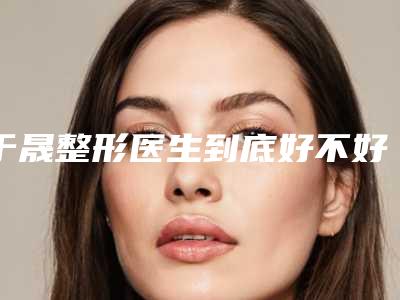 于晟整形医生到底好不好网友评价坐诊医院实力隆鼻价格表参考