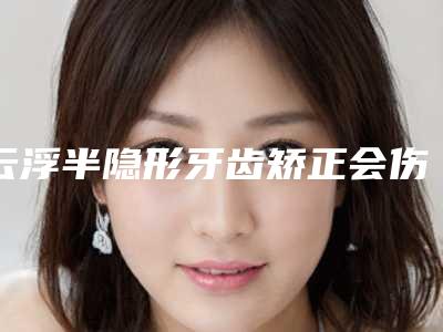 云浮半隐形牙齿矫正会伤害神经吗