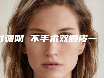 付德刚 不手术双眼皮一般能够维持多久