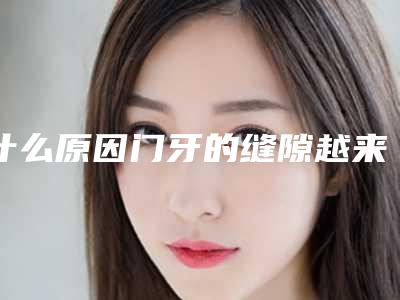 什么原因门牙的缝隙越来越大？门牙缝越来越大