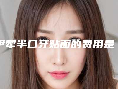 伊犁半口牙贴面的费用是要多少钱