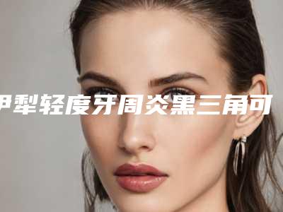 伊犁轻度牙周炎黑三角可能会存在哪些后遗症