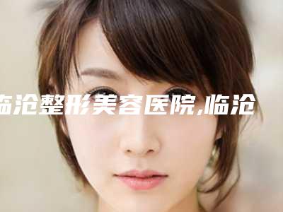 临沧整形美容医院,临沧吴氏嘉美美容机构哪家更厉害