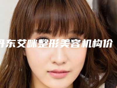 丹东艾咪整形美容机构价格(收费标准)全新曝光一览附激光去红血案例