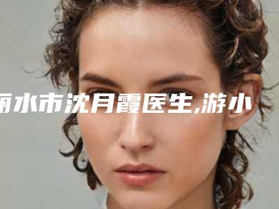 丽水市沈月霞医生,游小恩医生实力差距不大