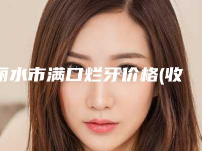 丽水市满口烂牙价格(收费标准)查询如下-丽水市满口烂牙价格