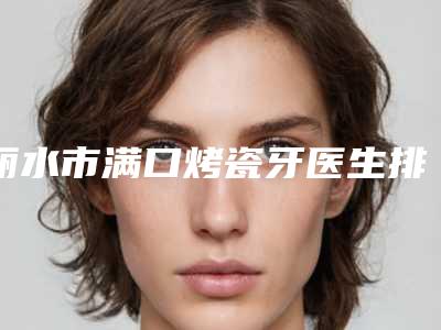 丽水市满口烤瓷牙医生排名榜top10医生推荐-丽水市查光玉口腔医生