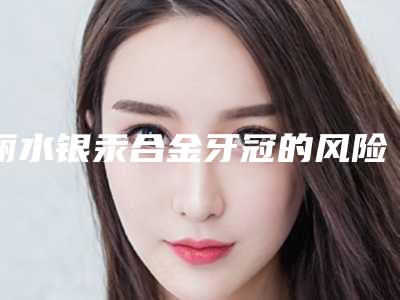 丽水银汞合金牙冠的风险表现在哪