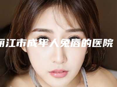 丽江市成年人兔唇的医院-丽江法思医疗美容诊所医美5强实力不俗